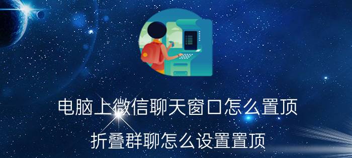 电脑上微信聊天窗口怎么置顶 折叠群聊怎么设置置顶？